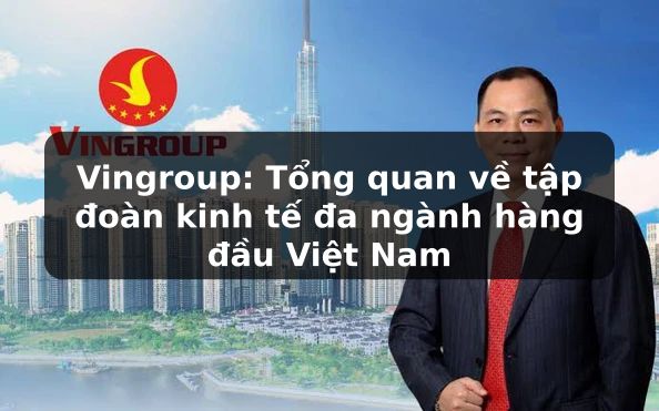 Vingroup: Khám phá tập đoàn đa ngành hàng đầu Việt Nam và những lĩnh vực kinh doanh cốt lõi
