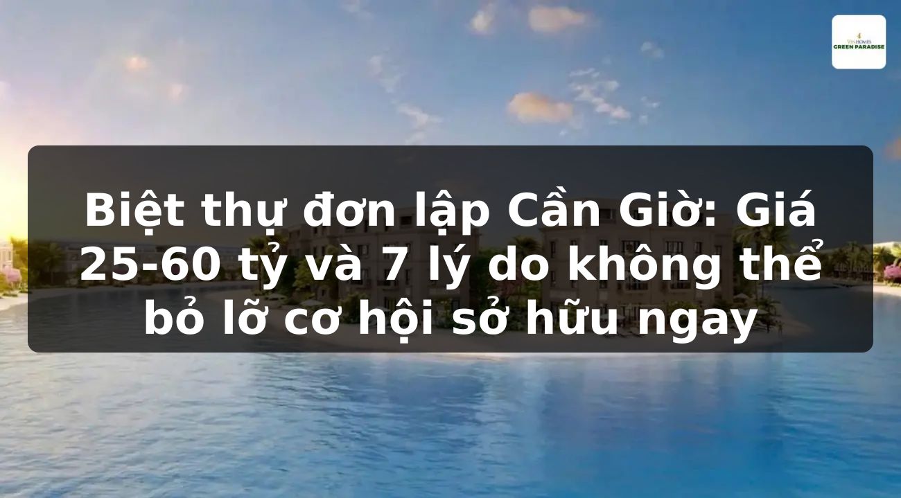 Biệt thự đơn lập Cần Giờ: Giá 25-60 tỷ và 7 lý do không thể bỏ lỡ cơ hội sở hữu ngay