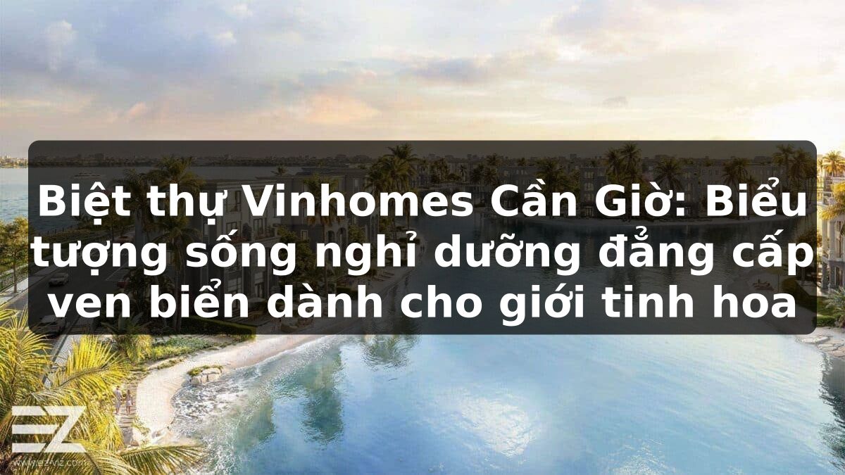 Biệt thự Vinhomes Cần Giờ: Biểu tượng sống nghỉ dưỡng đẳng cấp ven biển dành cho giới tinh hoa