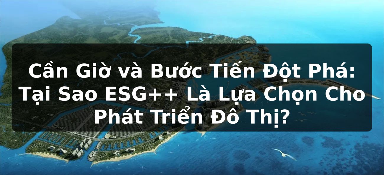 Cần Giờ và Bước Tiến Đột Phá: Tại Sao ESG++ Là Lựa Chọn Cho Phát Triển Đô Thị?