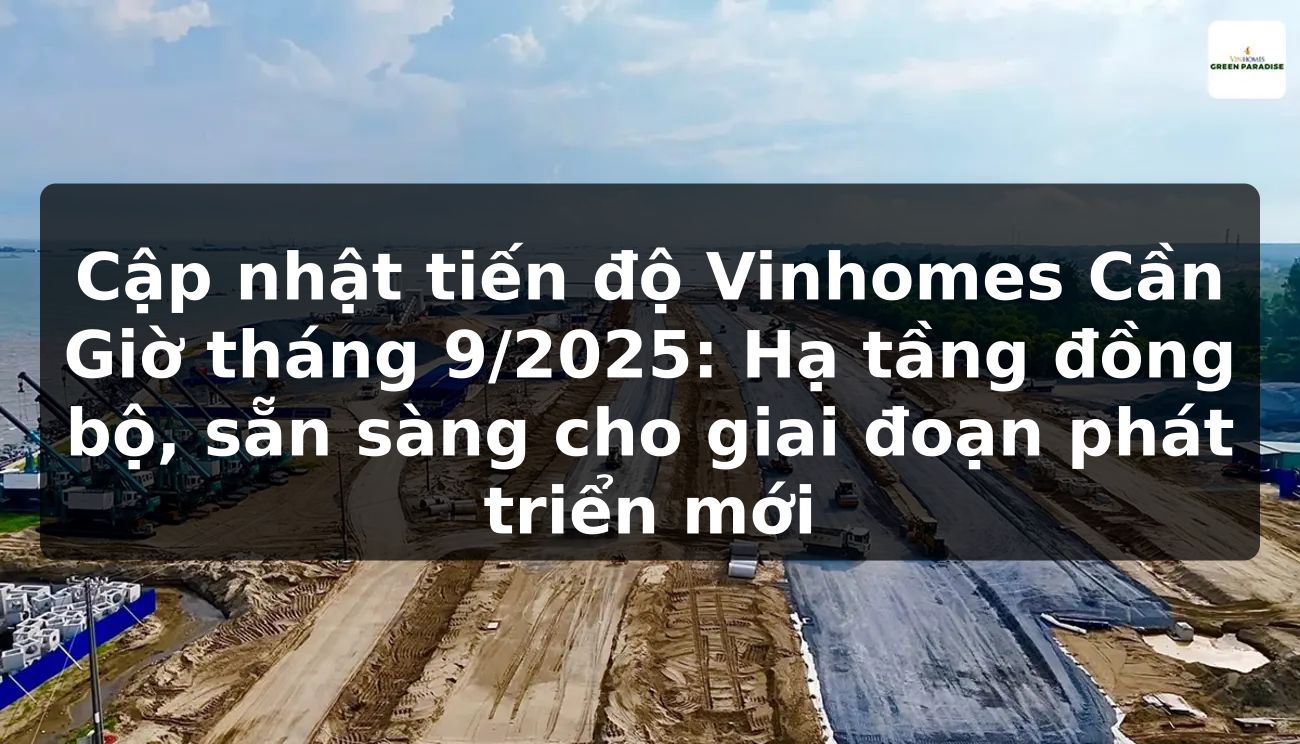 Cập nhật tiến độ Vinhomes Cần Giờ tháng 9/2025: Hạ tầng đồng bộ, sẵn sàng cho giai đoạn phát triển mới
