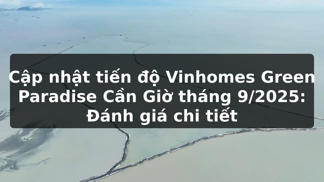 Cập nhật tiến độ Vinhomes Green Paradise Cần Giờ tháng 9/2025: Đánh giá chi tiết