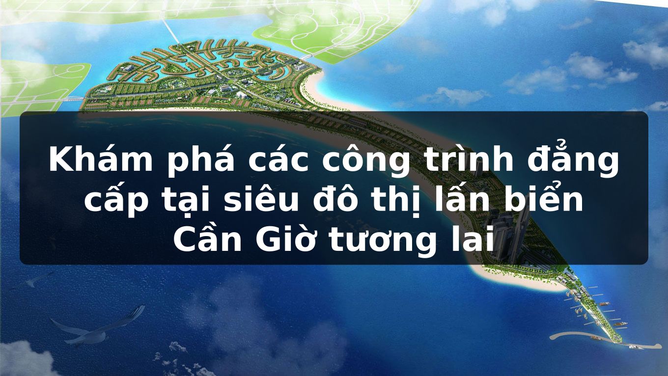 Khám phá các công trình đẳng cấp tại siêu đô thị lấn biển Cần Giờ tương lai