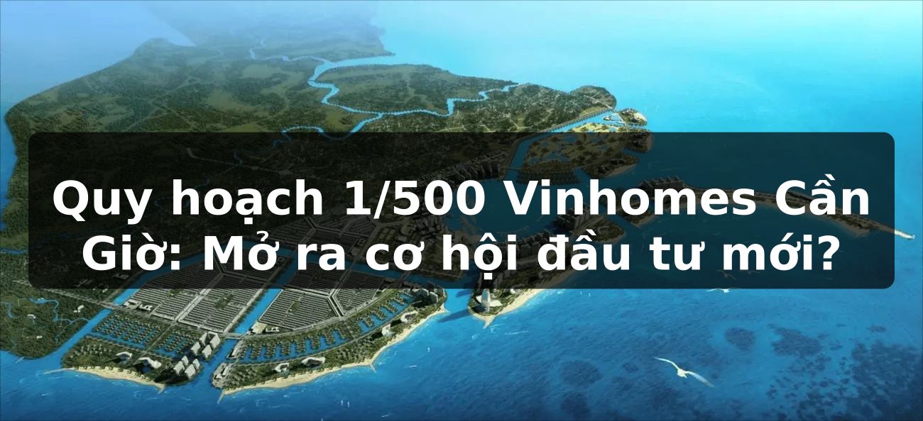 Quy hoạch 1/500 Vinhomes Cần Giờ: Mở ra cơ hội đầu tư mới?