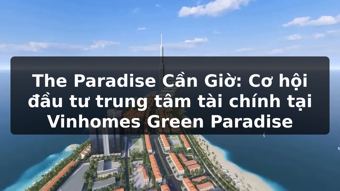 The Paradise Cần Giờ: Cơ hội đầu tư trung tâm tài chính tại Vinhomes Green Paradise?