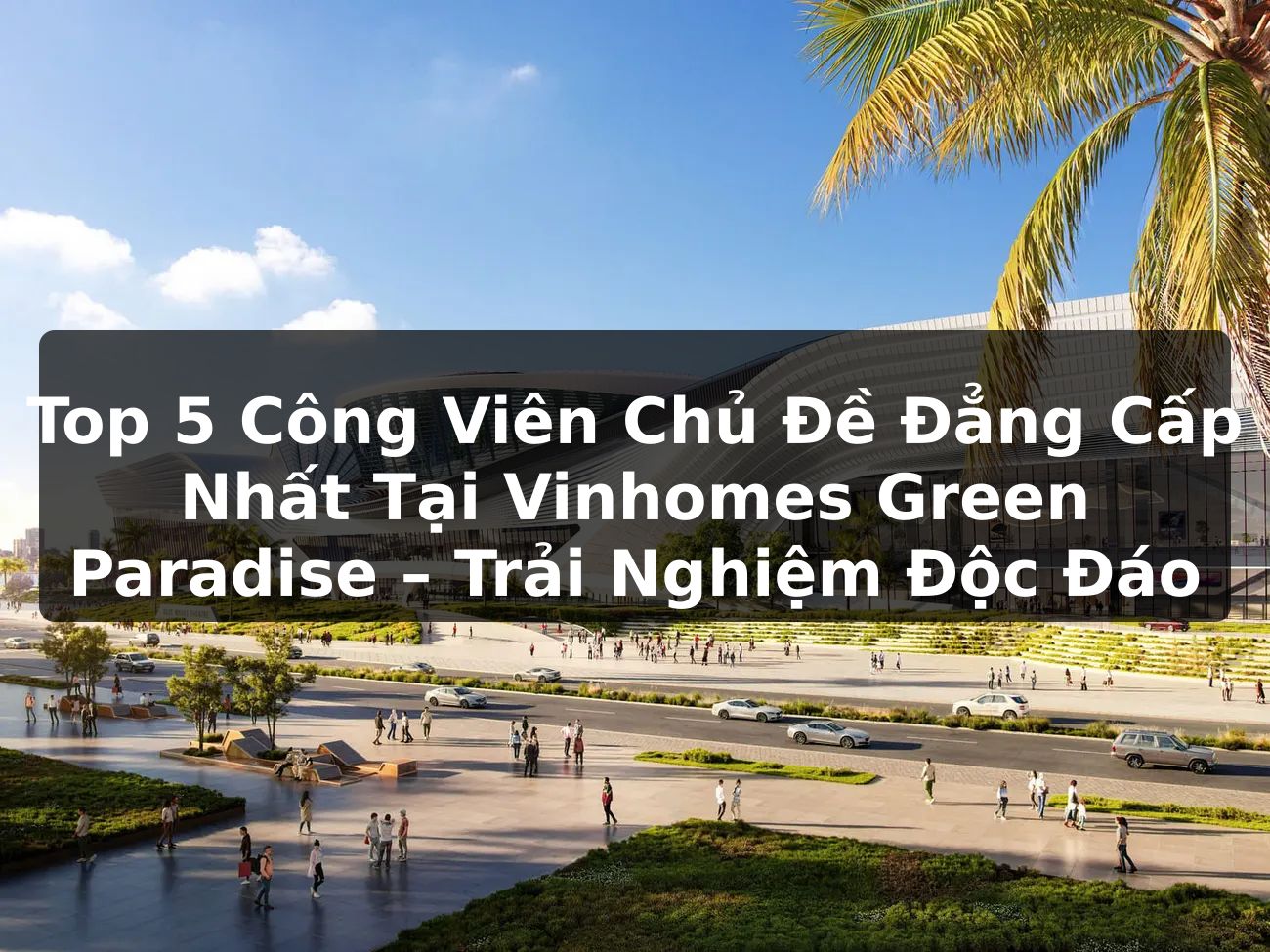 Top 5 Công Viên Chủ Đề Đẳng Cấp Nhất Tại Vinhomes Green Paradise – Trải Nghiệm Độc Đáo