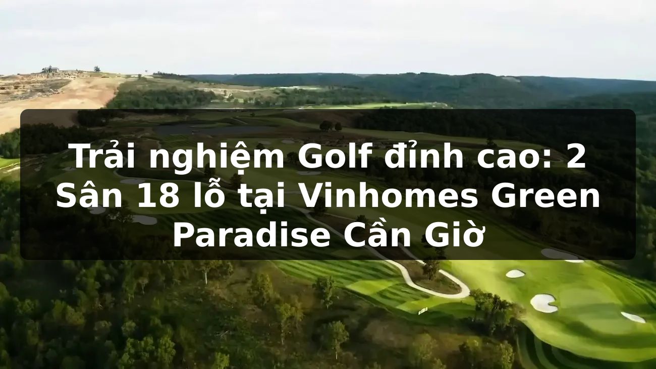 Trải nghiệm Golf đỉnh cao: 2 Sân 18 lỗ tại Vinhomes Green Paradise Cần Giờ