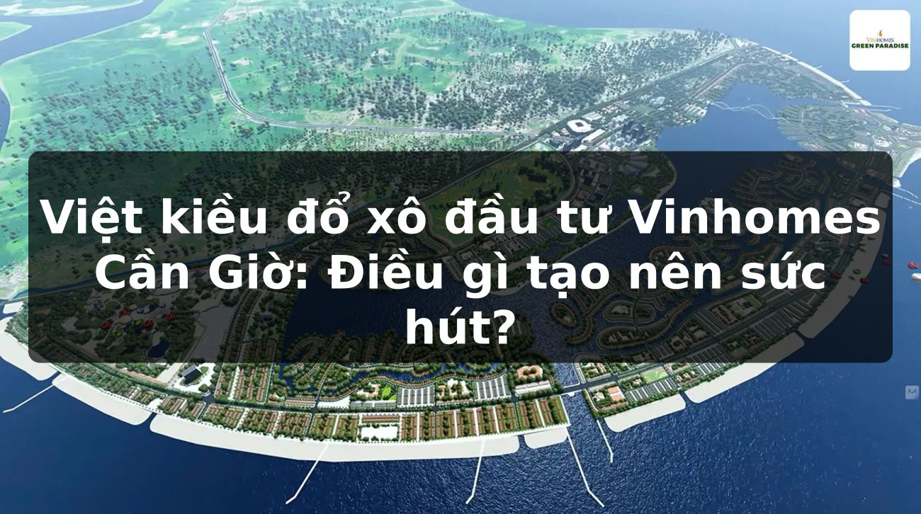 Việt kiều đổ xô đầu tư Vinhomes Cần Giờ: Điều gì tạo nên sức hút?