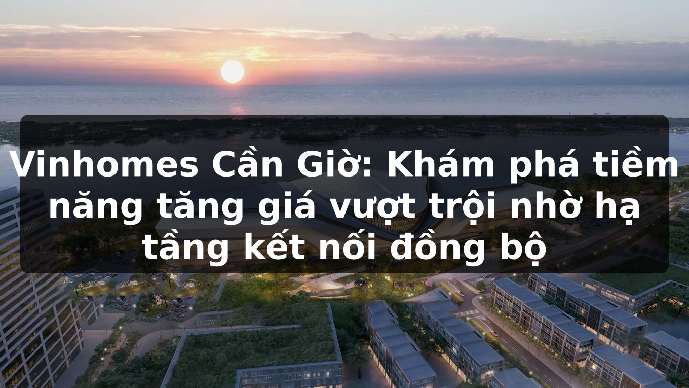 Vinhomes Cần Giờ: Khám phá tiềm năng tăng giá vượt trội nhờ hạ tầng kết nối đồng bộ