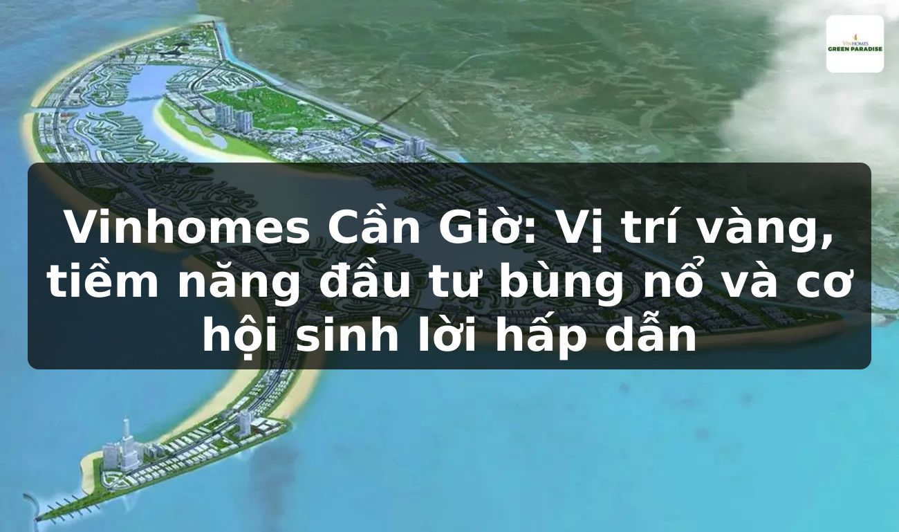 Vinhomes Cần Giờ: Vị trí vàng, tiềm năng đầu tư bùng nổ và cơ hội sinh lời hấp dẫn
