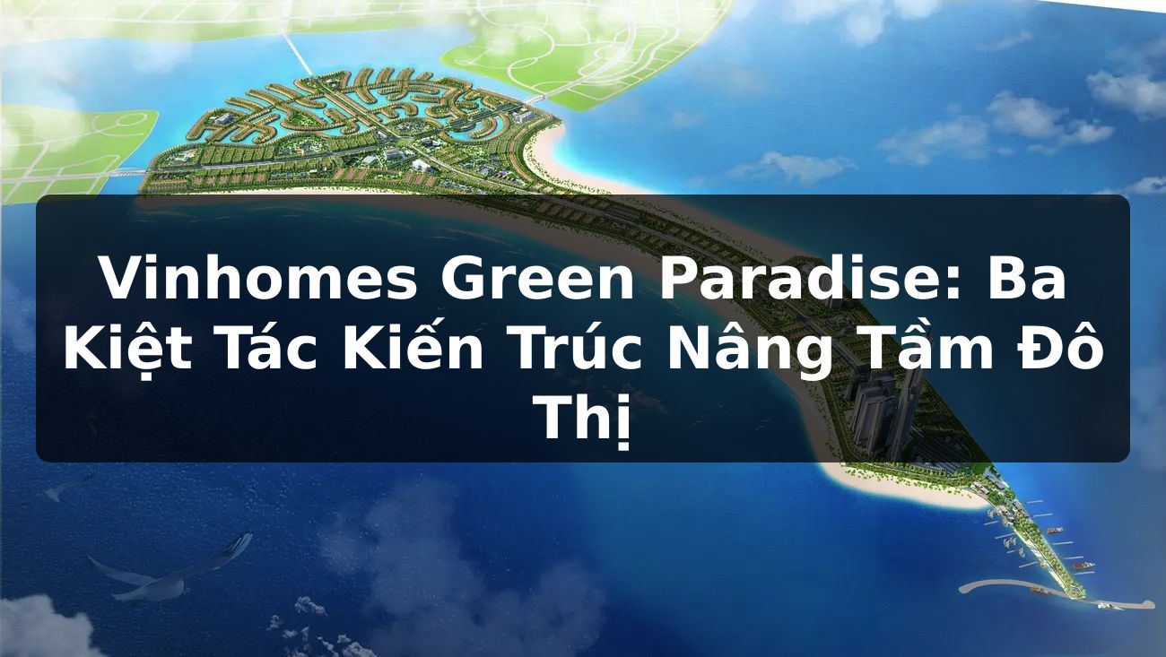 Vinhomes Green Paradise: Ba Kiệt Tác Kiến Trúc Nâng Tầm Đô Thị