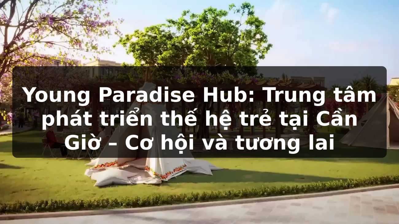 Young Paradise Hub: Trung tâm phát triển thế hệ trẻ tại Cần Giờ – Cơ hội và tương lai